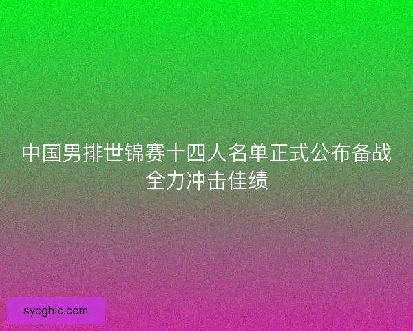 中国男排世锦赛十四人名单正式公布备战全力冲击佳绩