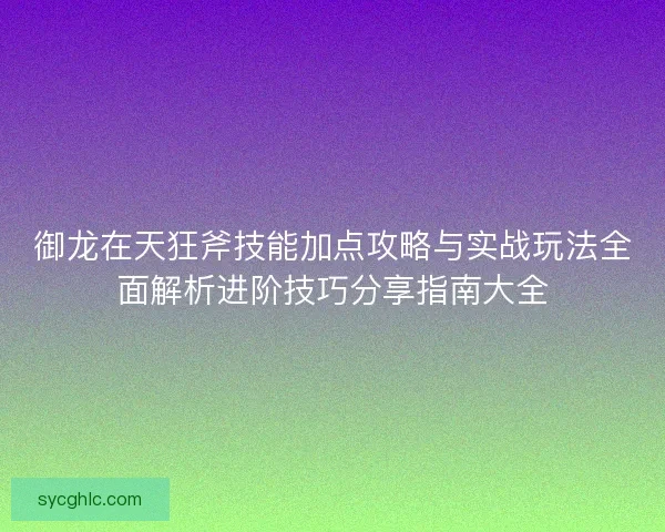 御龙在天狂斧技能加点攻略与实战玩法全面解析进阶技巧分享指南大全