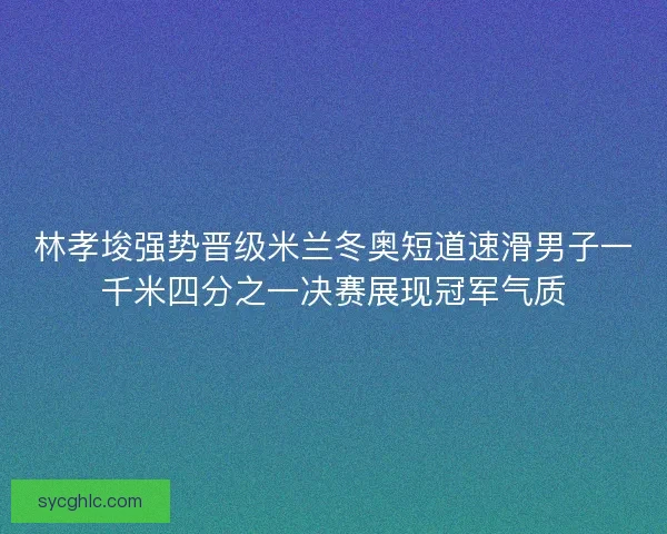 林孝埈强势晋级米兰冬奥短道速滑男子一千米四分之一决赛展现冠军气质