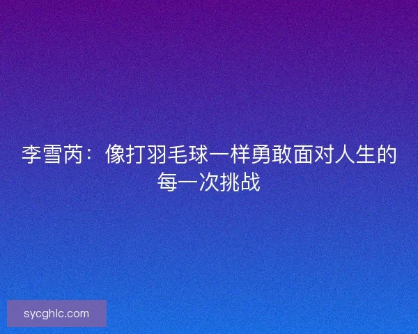 李雪芮：像打羽毛球一样勇敢面对人生的每一次挑战