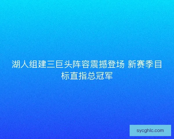 湖人组建三巨头阵容震撼登场 新赛季目标直指总冠军