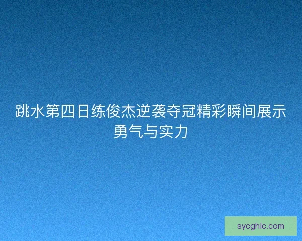 跳水第四日练俊杰逆袭夺冠精彩瞬间展示勇气与实力 跳水第四日练俊杰逆袭夺冠精彩瞬间展示勇气与实力