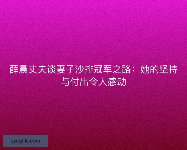 薛晨丈夫谈妻子沙排冠军之路:她的坚持与付出令人感动 薛晨丈夫谈妻子沙排冠军之路:她的坚持与付出令人感动