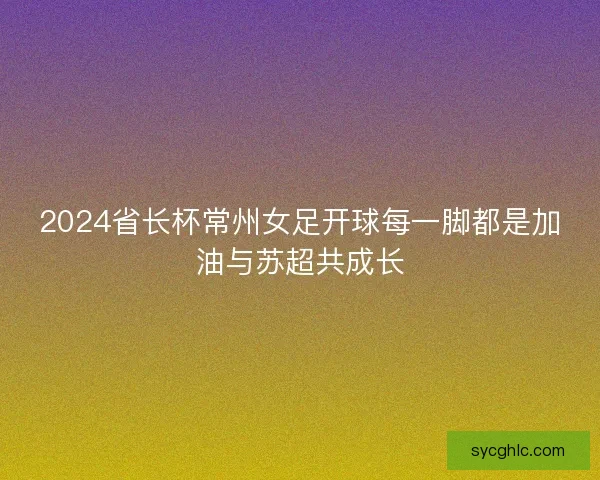 2024省长杯常州女足开球每一脚都是加油与苏超共成长