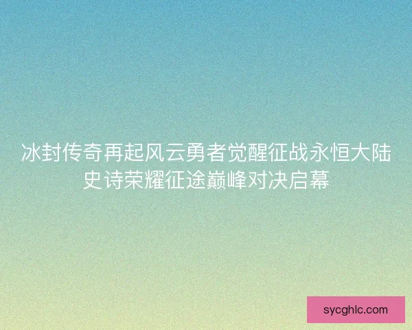 冰封传奇再起风云勇者觉醒征战永恒大陆史诗荣耀征途巅峰对决启幕 冰封传奇再起风云勇者觉醒征战永恒大陆史诗荣耀征途巅峰对决启幕