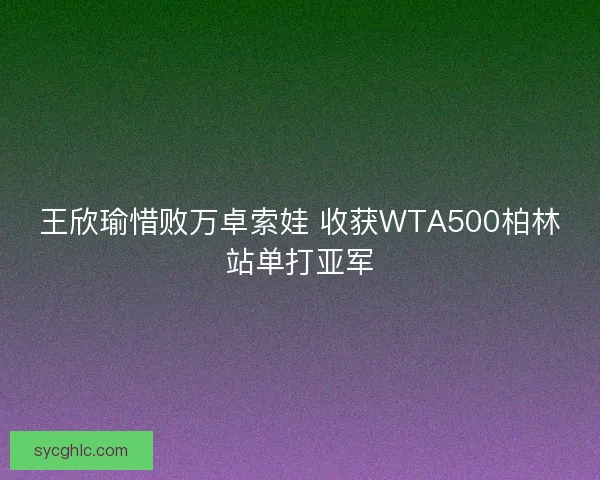 王欣瑜惜败万卓索娃 收获WTA500柏林站单打亚军 王欣瑜惜败万卓索娃 收获WTA500柏林站单打亚军