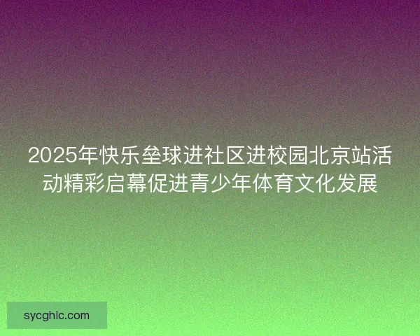 2025年快乐垒球进社区进校园北京站活动精彩启幕促进青少年体育文化发展 2025年快乐垒球进社区进校园北京站活动精彩启幕促进青少年体育文化发展