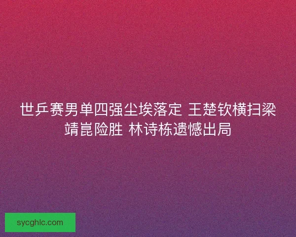 世乒赛男单四强尘埃落定 王楚钦横扫梁靖崑险胜 林诗栋遗憾出局 世乒赛男单四强尘埃落定 王楚钦横扫梁靖崑险胜 林诗栋遗憾出局