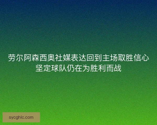 劳尔阿森西奥社媒表达回到主场取胜信心坚定球队仍在为胜利而战