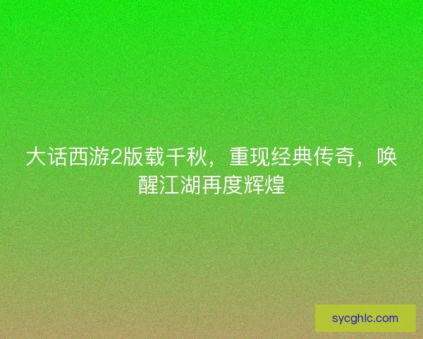 大话西游2版载千秋，重现经典传奇，唤醒江湖再度辉煌