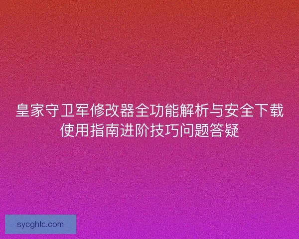 皇家守卫军修改器全功能解析与安全下载使用指南进阶技巧问题答疑 皇家守卫军修改器全功能解析与安全下载使用指南进阶技巧问题答疑