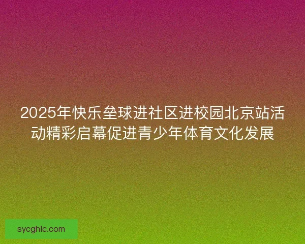 2025年快乐垒球进社区进校园北京站活动精彩启幕促进青少年体育文化发展