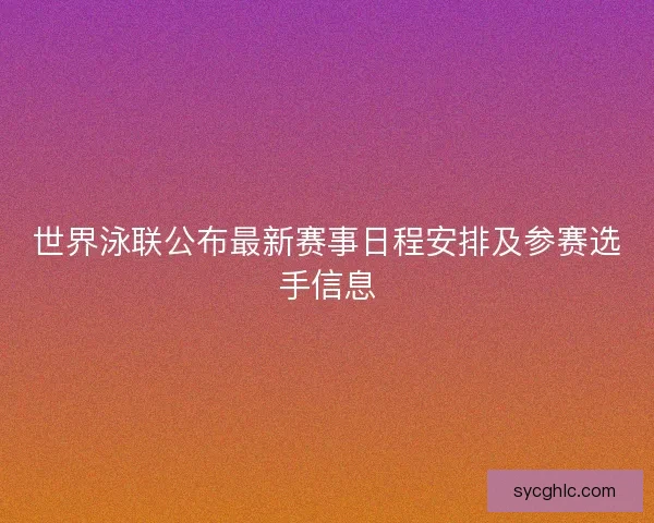 世界泳联公布最新赛事日程安排及参赛选手信息 世界泳联公布最新赛事日程安排及参赛选手信息