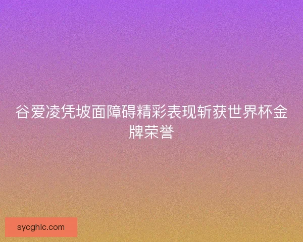 谷爱凌凭坡面障碍精彩表现斩获世界杯金牌荣誉