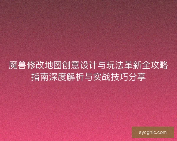 魔兽修改地图创意设计与玩法革新全攻略指南深度解析与实战技巧分享 魔兽修改地图创意设计与玩法革新全攻略指南深度解析与实战技巧分享