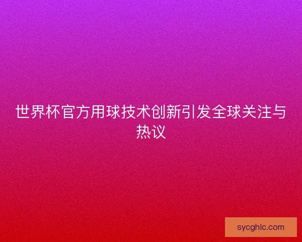 世界杯官方用球技术创新引发全球关注与热议