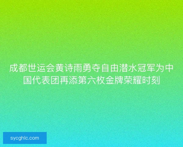 成都世运会黄诗雨勇夺自由潜水冠军为中国代表团再添第六枚金牌荣耀时刻 成都世运会黄诗雨勇夺自由潜水冠军为中国代表团再添第六枚金牌荣耀时刻