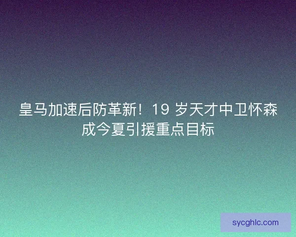 皇马加速后防革新!19 岁天才中卫怀森成今夏引援重点目标 皇马加速后防革新!19 岁天才中卫怀森成今夏引援重点目标