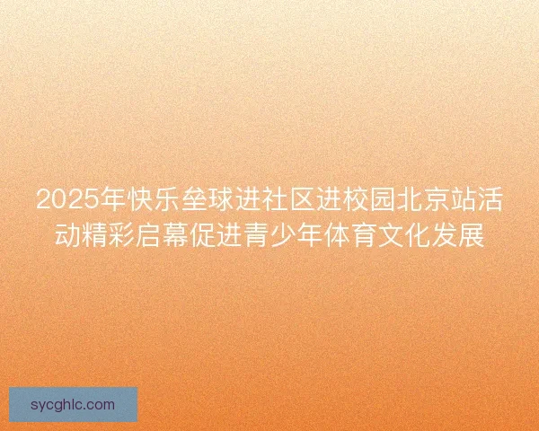 2025年快乐垒球进社区进校园北京站活动精彩启幕促进青少年体育文化发展 2025年快乐垒球进社区进校园北京站活动精彩启幕促进青少年体育文化发展
