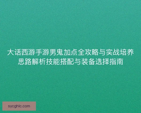 大话西游手游男鬼加点全攻略与实战培养思路解析技能搭配与装备选择指南 大话西游手游男鬼加点全攻略与实战培养思路解析技能搭配与装备选择指南