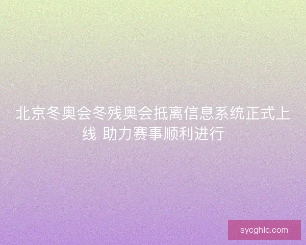北京冬奥会冬残奥会抵离信息系统正式上线 助力赛事顺利进行 北京冬奥会冬残奥会抵离信息系统正式上线 助力赛事顺利进行