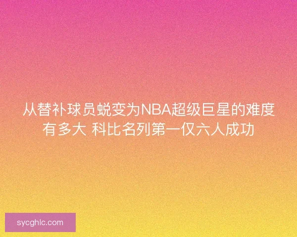 从替补球员蜕变为NBA超级巨星的难度有多大 科比名列第一仅六人成功