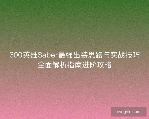 300英雄Saber最强出装思路与实战技巧全面解析指南进阶攻略 300英雄Saber最强出装思路与实战技巧全面解析指南进阶攻略