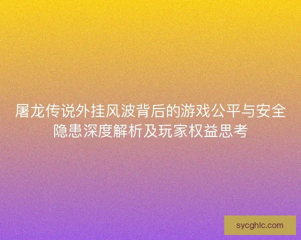 屠龙传说外挂风波背后的游戏公平与安全隐患深度解析及玩家权益思考 屠龙传说外挂风波背后的游戏公平与安全隐患深度解析及玩家权益思考