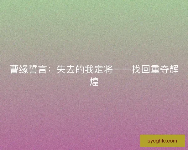 曹缘誓言:失去的我定将一一找回重夺辉煌 曹缘誓言:失去的我定将一一找回重夺辉煌