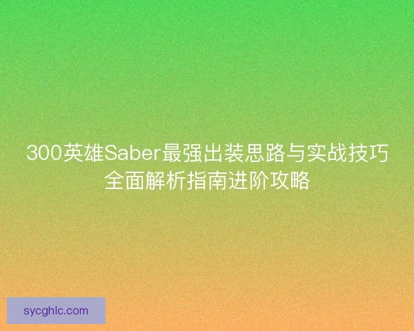 300英雄Saber最强出装思路与实战技巧全面解析指南进阶攻略 300英雄Saber最强出装思路与实战技巧全面解析指南进阶攻略