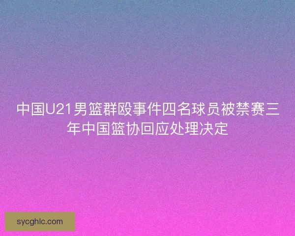 中国U21男篮群殴事件四名球员被禁赛三年中国篮协回应处理决定 中国U21男篮群殴事件四名球员被禁赛三年中国篮协回应处理决定
